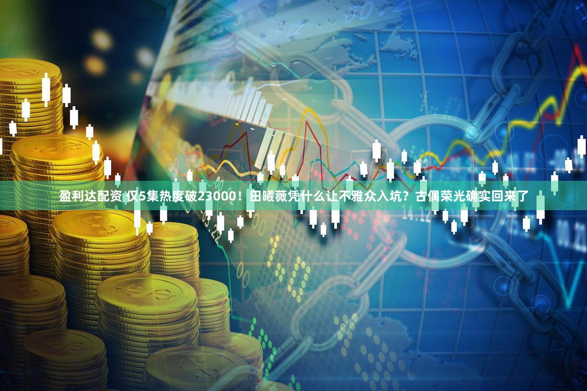 盈利达配资 仅5集热度破23000！田曦薇凭什么让不雅众入坑？古偶荣光确实回来了
