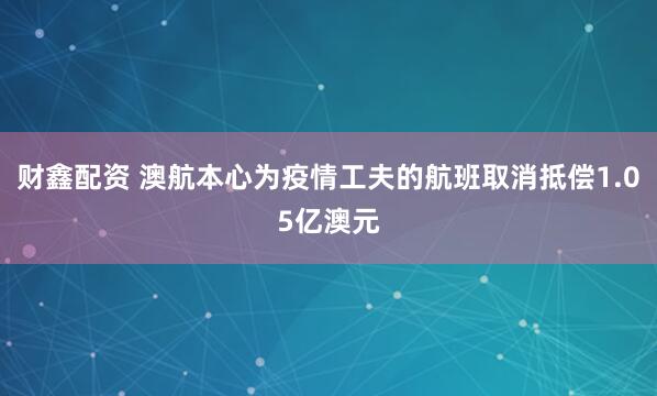 财鑫配资 澳航本心为疫情工夫的航班取消抵偿1.05亿澳元