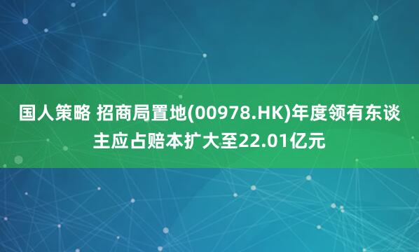 国人策略 招商局置地(00978.HK)年度领有东谈主应占赔本扩大至22.01亿元
