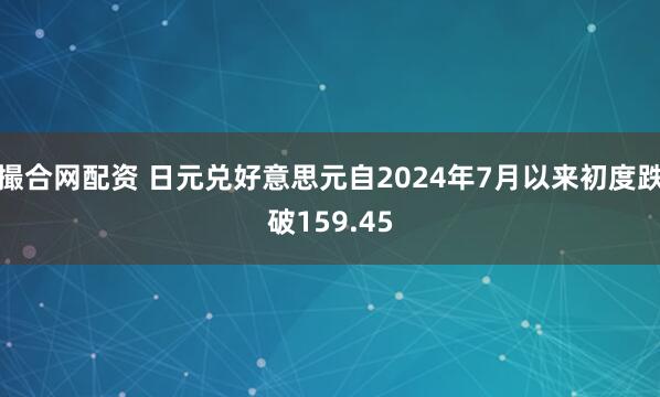 撮合网配资 日元兑好意思元自2024年7月以来初度跌破159.45