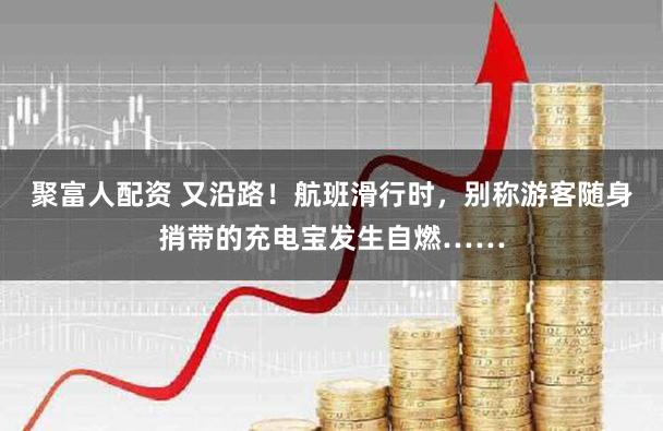 聚富人配资 又沿路！航班滑行时，别称游客随身捎带的充电宝发生自燃……