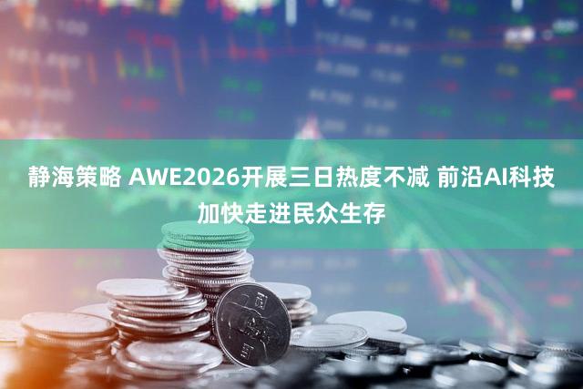 静海策略 AWE2026开展三日热度不减 前沿AI科技加快走进民众生存
