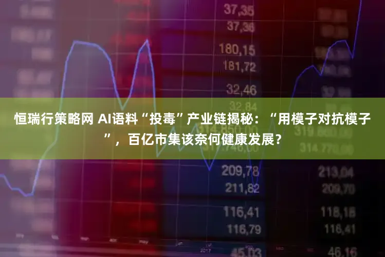 恒瑞行策略网 AI语料“投毒”产业链揭秘：“用模子对抗模子”，百亿市集该奈何健康发展？