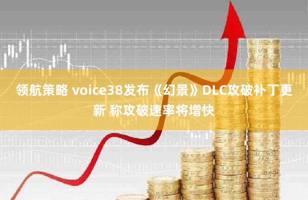领航策略 voice38发布《幻景》DLC攻破补丁更新 称攻破速率将增快