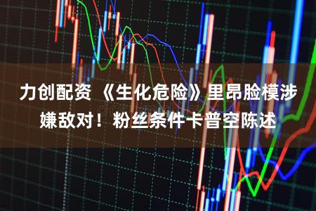 力创配资 《生化危险》里昂脸模涉嫌敌对！粉丝条件卡普空陈述