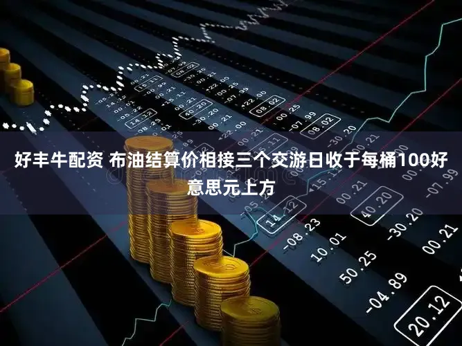 好丰牛配资 布油结算价相接三个交游日收于每桶100好意思元上方