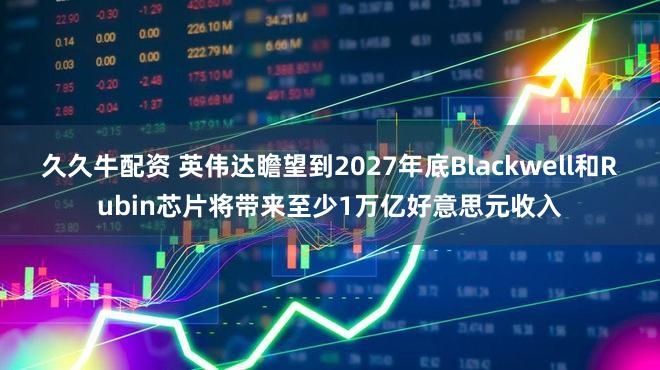 久久牛配资 英伟达瞻望到2027年底Blackwell和Rubin芯片将带来至少1万亿好意思元收入