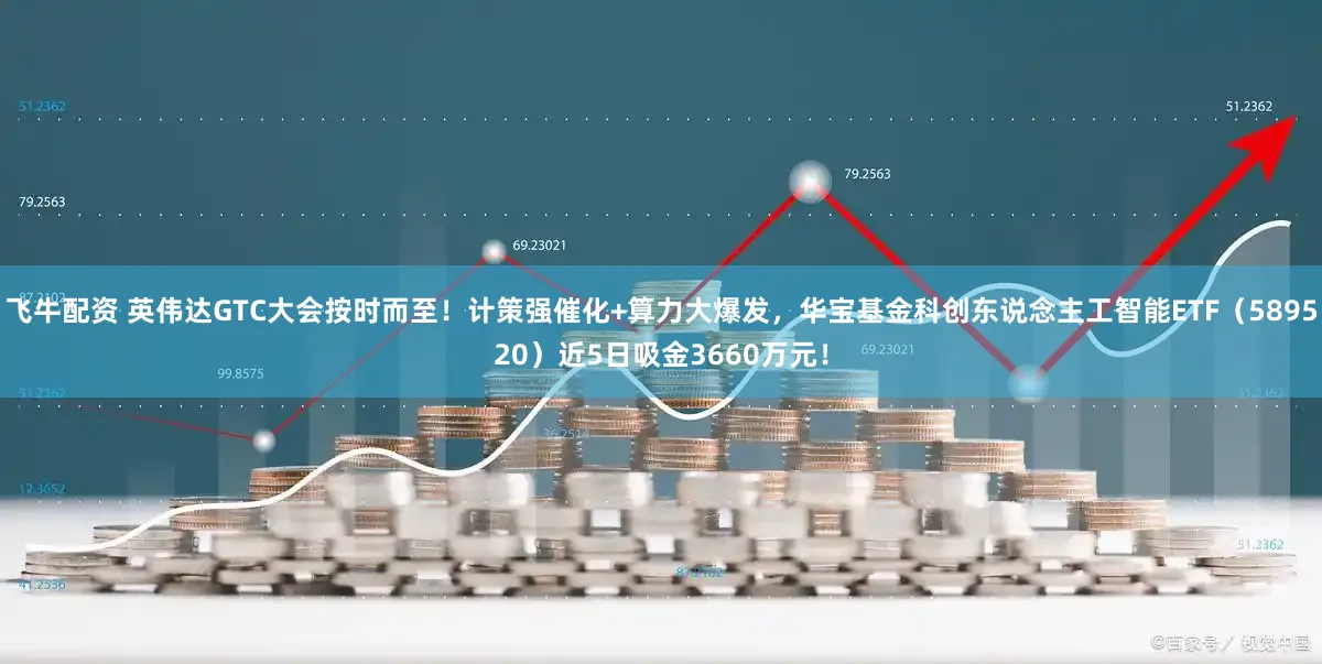 飞牛配资 英伟达GTC大会按时而至！计策强催化+算力大爆发，华宝基金科创东说念主工智能ETF（589520）近5日吸金3660万元！