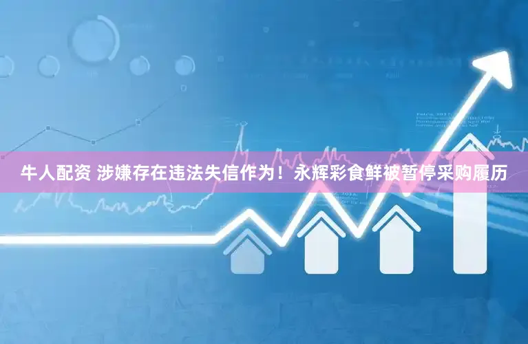 牛人配资 涉嫌存在违法失信作为！永辉彩食鲜被暂停采购履历