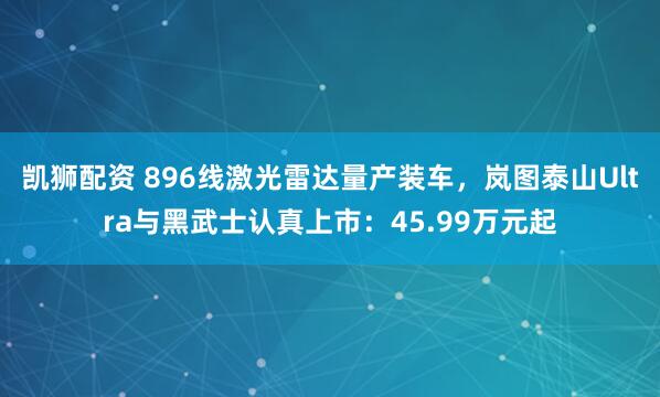 凯狮配资 896线激光雷达量产装车，岚图泰山Ultra与黑武士认真上市：45.99万元起