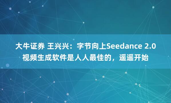 大牛证券 王兴兴：字节向上Seedance 2.0视频生成软件是人人最佳的，遥遥开始