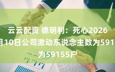 云云配资 德明利：死心2026年3月10日公司激动东说念主数为59155户