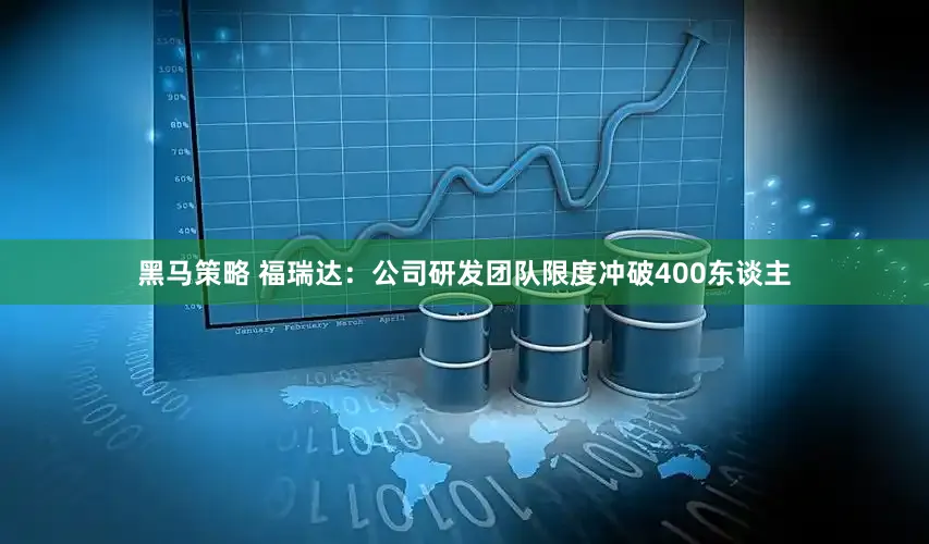 黑马策略 福瑞达：公司研发团队限度冲破400东谈主