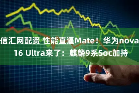 信汇网配资 性能直逼Mate！华为nova 16 Ultra来了：麒麟9系Soc加持