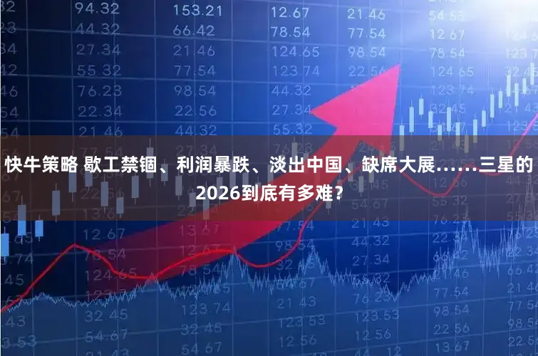 快牛策略 歇工禁锢、利润暴跌、淡出中国、缺席大展……三星的2026到底有多难？