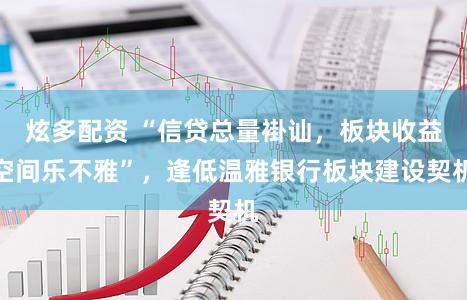 炫多配资 “信贷总量褂讪，板块收益空间乐不雅”，逢低温雅银行板块建设契机