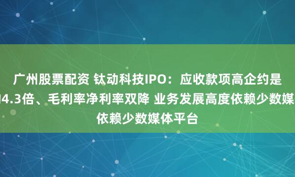 广州股票配资 钛动科技IPO：应收款项高企约是收入的4.3倍、毛利率净利率双降 业务发展高度依赖少数媒体平台