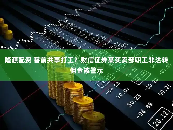 隆源配资 替前共事打工？财信证券某买卖部职工非法转佣金被警示