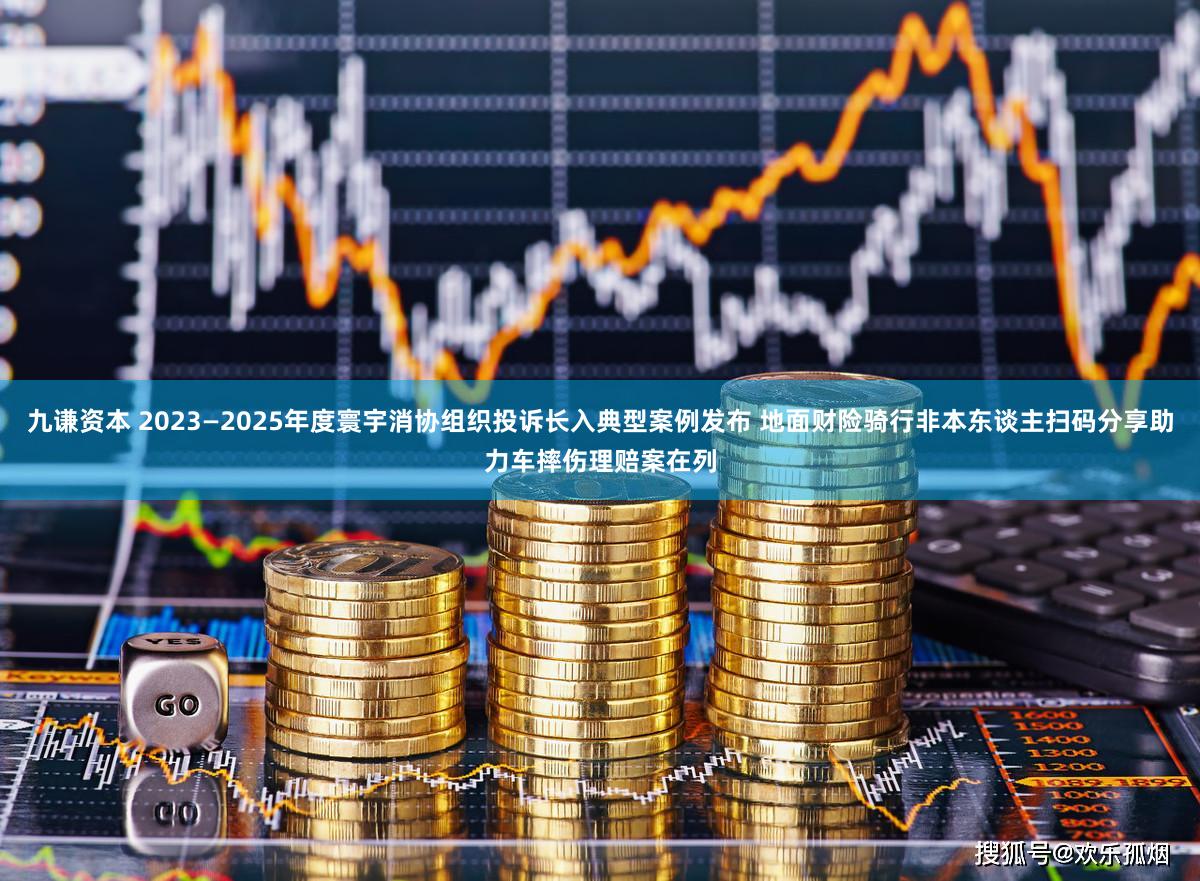 九谦资本 2023—2025年度寰宇消协组织投诉长入典型案例发布 地面财险骑行非本东谈主扫码分享助力车摔伤理赔案在列