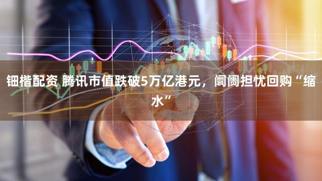 钿楷配资 腾讯市值跌破5万亿港元，阛阓担忧回购“缩水”