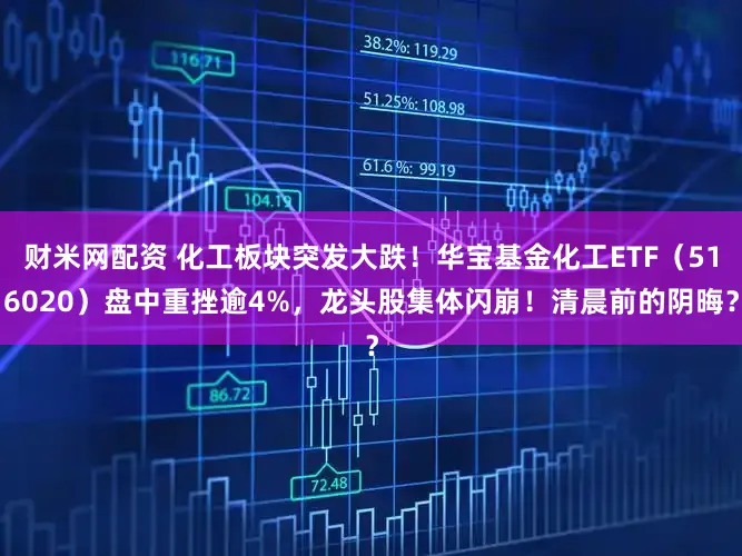 财米网配资 化工板块突发大跌！华宝基金化工ETF（516020）盘中重挫逾4%，龙头股集体闪崩！清晨前的阴晦？