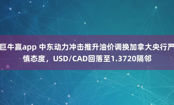 巨牛赢app 中东动力冲击推升油价调换加拿大央行严慎态度，USD/CAD回落至1.3720隔邻
