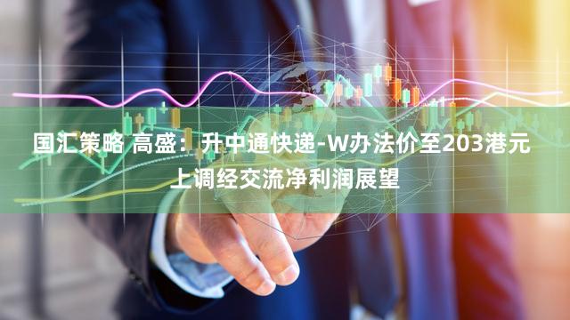 国汇策略 高盛：升中通快递-W办法价至203港元 上调经交流净利润展望