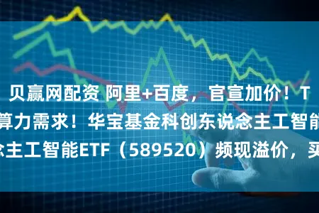 贝赢网配资 阿里+百度，官宣加价！Token爆发拉动算力需求！华宝基金科创东说念主工智能ETF（589520）频现溢价，买盘强势！