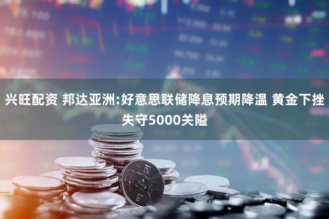 兴旺配资 邦达亚洲:好意思联储降息预期降温 黄金下挫失守5000关隘