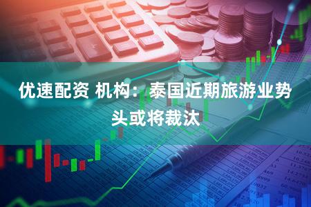 优速配资 机构：泰国近期旅游业势头或将裁汰