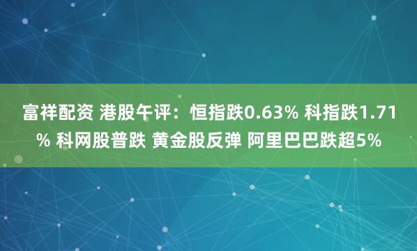 富祥配资 港股午评：恒指跌0.63% 科指跌1.71% 科网股普跌 黄金股反弹 阿里巴巴跌超5%