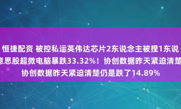恒捷配资 被控私运英伟达芯片2东说念主被捏1东说念主在逃 隔夜好意思股超微电脑暴跌33.32%！协创数据昨天紧迫清楚仍是跌了14.89%