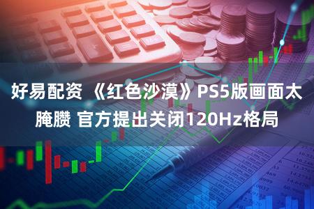 好易配资 《红色沙漠》PS5版画面太腌臜 官方提出关闭120Hz格局
