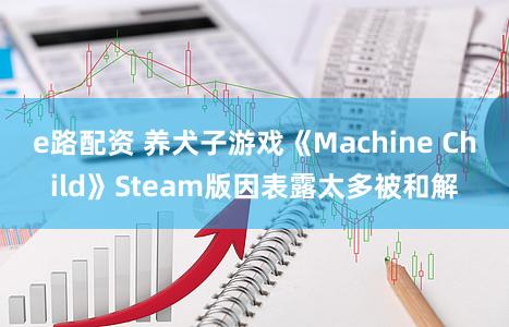 e路配资 养犬子游戏《Machine Child》Steam版因表露太多被和解