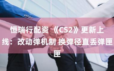 恒瑞行配资 《CS2》更新上线：改动弹机制 换弹径直丢弹匣