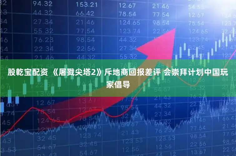 股乾宝配资 《屠戮尖塔2》斥地商回报差评 会崇拜计划中国玩家倡导