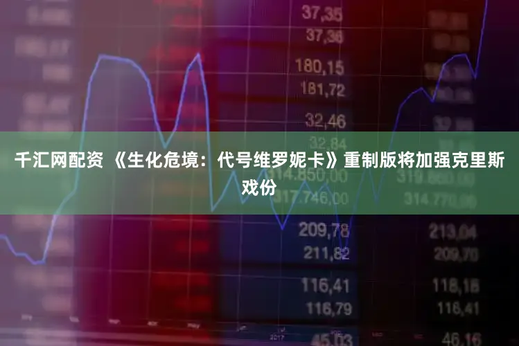 千汇网配资 《生化危境：代号维罗妮卡》重制版将加强克里斯戏份