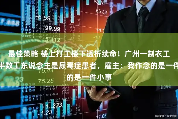 最佳策略 楼上打工楼下透析续命！广州一制衣工场超半数工东说念主是尿毒症患者，雇主：我作念的是一件小事
