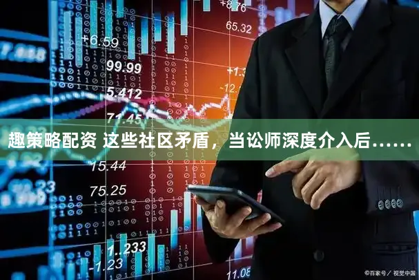 趣策略配资 这些社区矛盾，当讼师深度介入后……