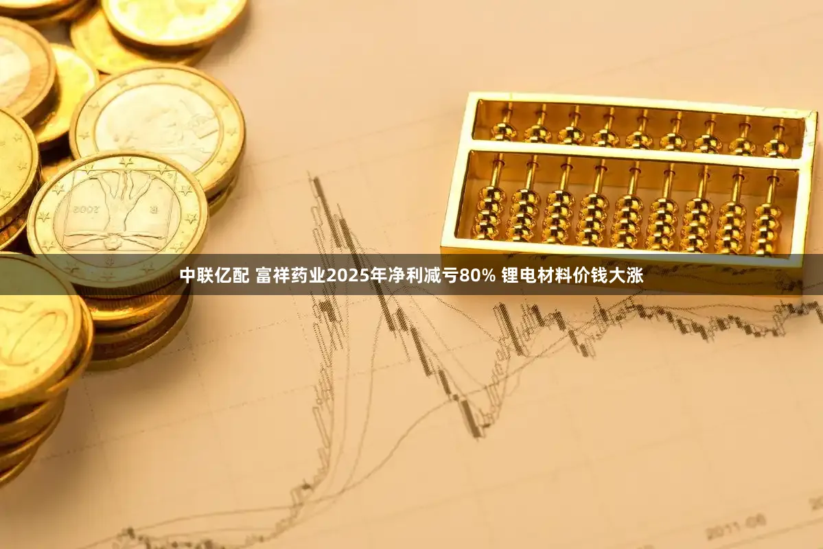 中联亿配 富祥药业2025年净利减亏80% 锂电材料价钱大涨