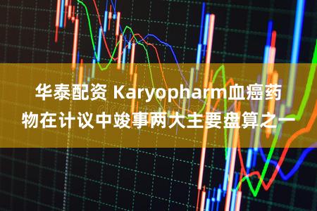 华泰配资 Karyopharm血癌药物在计议中竣事两大主要盘算之一