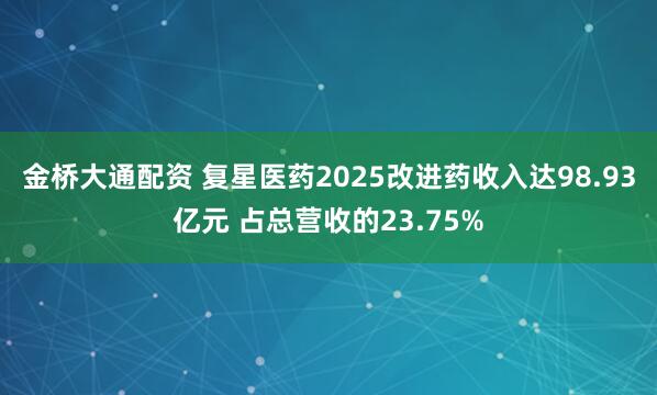 金桥大通配资 复星医药2025改进药收入达98.93亿元 占总营收的23.75%