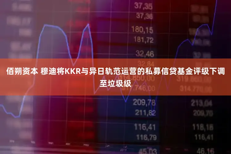 佰朔资本 穆迪将KKR与异日轨范运营的私募信贷基金评级下调至垃圾级