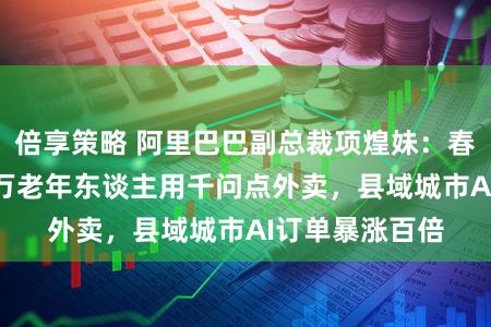 倍享策略 阿里巴巴副总裁项煌妹：春节期间有400万老年东谈主用千问点外卖，县域城市AI订单暴涨百倍