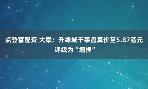 点登富配资 大摩：升绿城干事盘算价至5.87港元 评级为“增捏”