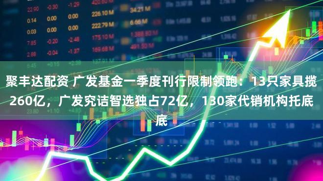 聚丰达配资 广发基金一季度刊行限制领跑:13只家具揽260亿,广发究诘智选独占72亿,130家代销机构托底