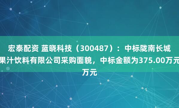 宏泰配资 蓝晓科技（300487）：中标陇南长城果汁饮料有限公司采购面貌，中标金额为375.00万元