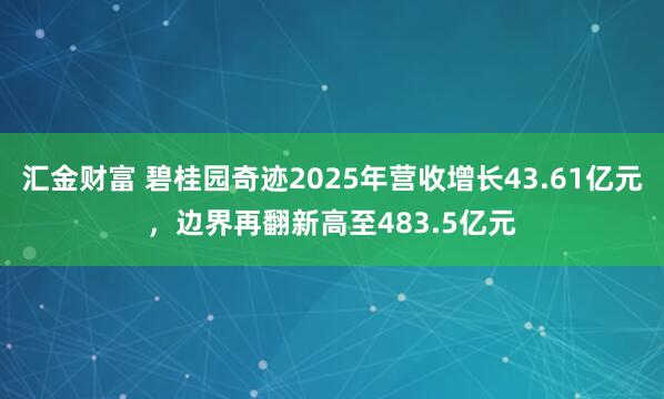 汇金财富 碧桂园奇迹2025年营收增长43.61亿元，边界再翻新高至483.5亿元