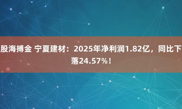 股海搏金 宁夏建材:2025年净利润1.82亿,同比下落24.57%!