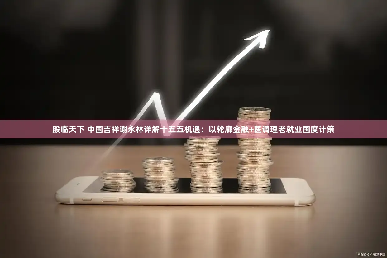 股临天下 中国吉祥谢永林详解十五五机遇：以轮廓金融+医调理老就业国度计策